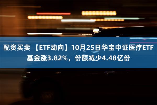 配资买卖 【ETF动向】10月25日华宝中证医疗ETF基金涨3.82%，份额减少4.48亿份