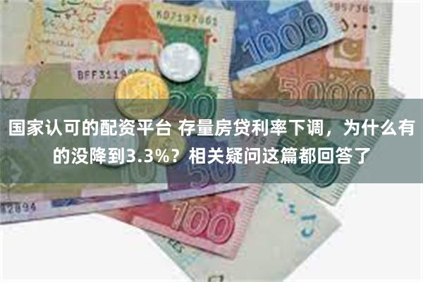 国家认可的配资平台 存量房贷利率下调，为什么有的没降到3.3%？相关疑问这篇都回答了