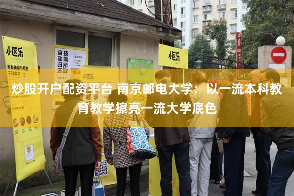 炒股开户配资平台 南京邮电大学：以一流本科教育教学擦亮一流大学底色