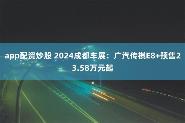 app配资炒股 2024成都车展：广汽传祺E8+预售23.58万元起