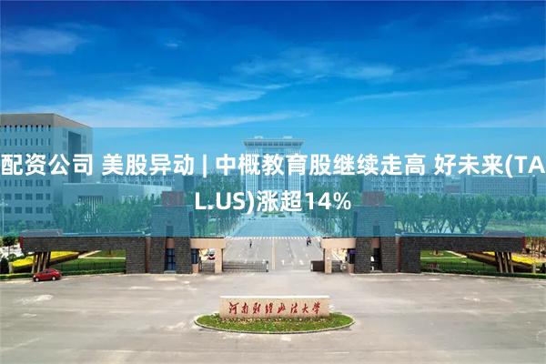 配资公司 美股异动 | 中概教育股继续走高 好未来(TAL.US)涨超14%