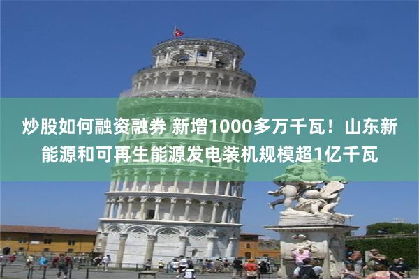 炒股如何融资融券 新增1000多万千瓦！山东新能源和可再生能源发电装机规模超1亿千瓦