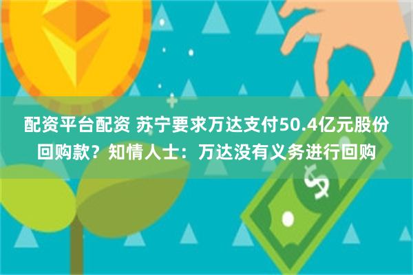 配资平台配资 苏宁要求万达支付50.4亿元股份回购款？知情人士：万达没有义务进行回购