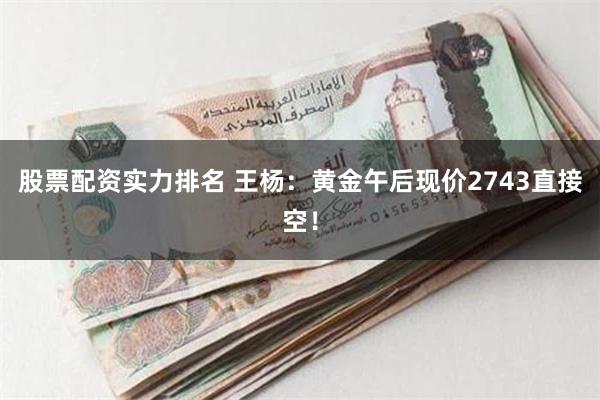 股票配资实力排名 王杨：黄金午后现价2743直接空！