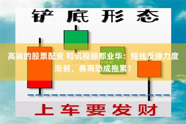 高端的股票配资 和讯投顾都业华：短线反弹力度渐弱，券商恐成拖累？