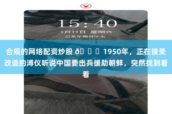 合规的网络配资炒股 🌞1950年，正在接受改造的溥仪听说中国要出兵援助朝鲜，突然找到看