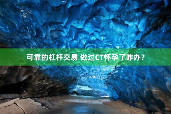 可靠的杠杆交易 做过CT怀孕了咋办？