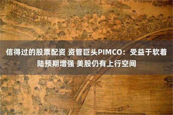 信得过的股票配资 资管巨头PIMCO：受益于软着陆预期增强 美股仍有上行空间