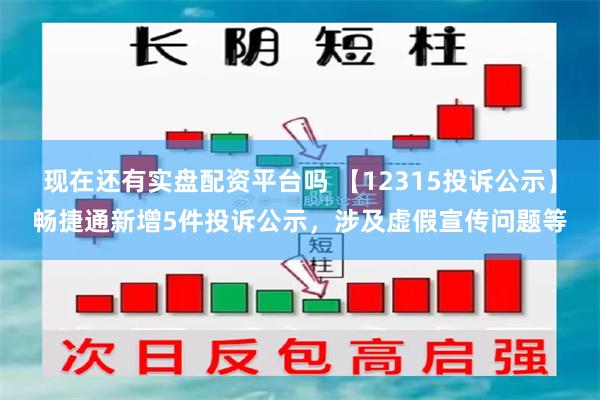 现在还有实盘配资平台吗 【12315投诉公示】畅捷通新增5件投诉公示，涉及虚假宣传问题等