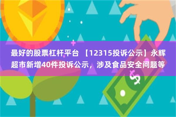 最好的股票杠杆平台 【12315投诉公示】永辉超市新增40件投诉公示，涉及食品安全问题等