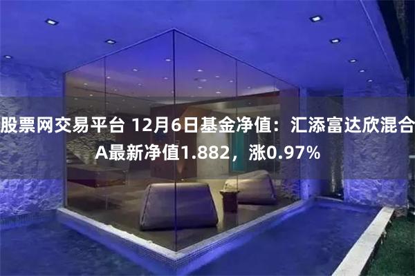 股票网交易平台 12月6日基金净值：汇添富达欣混合A最新净值1.882，涨0.97%