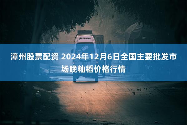 漳州股票配资 2024年12月6日全国主要批发市场晚籼稻价格行情