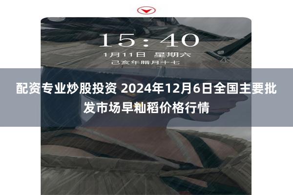 配资专业炒股投资 2024年12月6日全国主要批发市场早籼稻价格行情