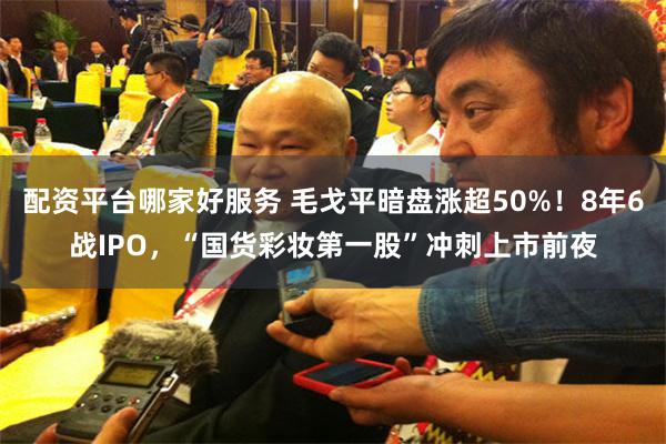 配资平台哪家好服务 毛戈平暗盘涨超50%！8年6战IPO，“国货彩妆第一股”冲刺上市前夜