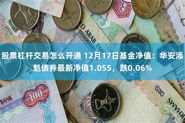 股票杠杆交易怎么开通 12月17日基金净值：华安添魁债券最新净值1.055，跌0.06%