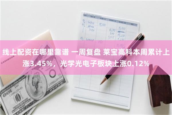 线上配资在哪里靠谱 一周复盘 莱宝高科本周累计上涨3.45%，光学光电子板块上涨0.12%