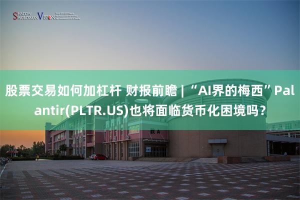 股票交易如何加杠杆 财报前瞻 | “AI界的梅西”Palantir(PLTR.US)也将面临货币化困境吗？