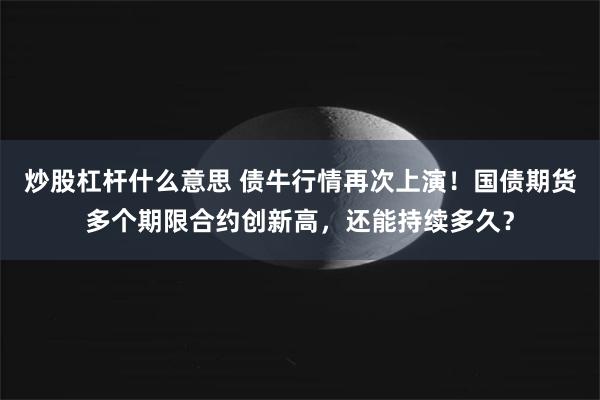 炒股杠杆什么意思 债牛行情再次上演！国债期货多个期限合约创新高，还能持续多久？