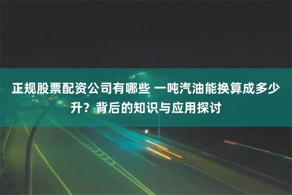 正规股票配资公司有哪些 一吨汽油能换算成多少升？背后的知识与应用探讨