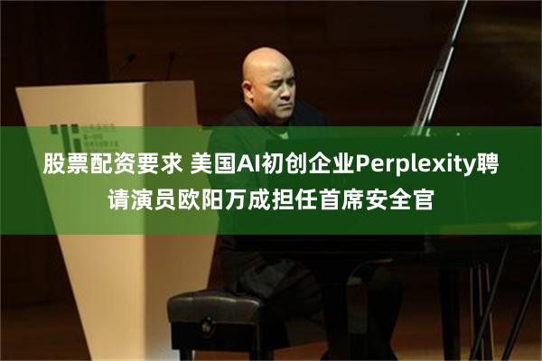 股票配资要求 美国AI初创企业Perplexity聘请演员欧阳万成担任首席安全官