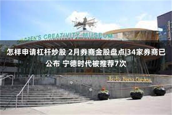 怎样申请杠杆炒股 2月券商金股盘点|34家券商已公布 宁德时代被推荐7次