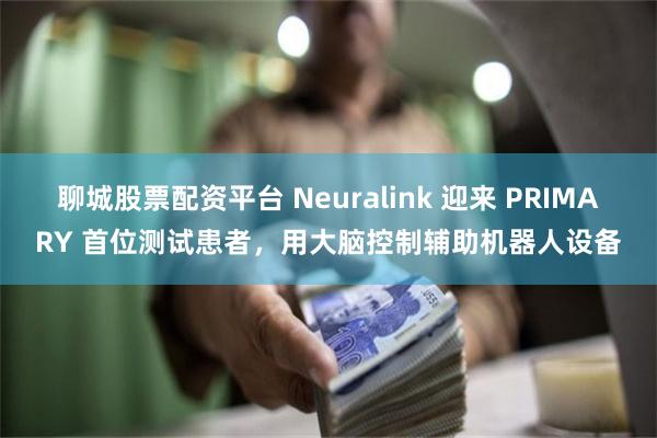 聊城股票配资平台 Neuralink 迎来 PRIMARY 首位测试患者，用大脑控制辅助机器人设备