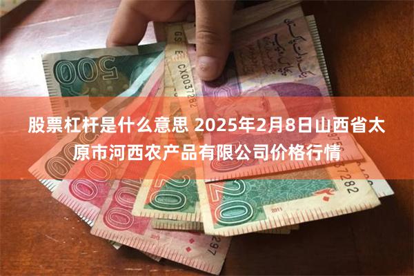 股票杠杆是什么意思 2025年2月8日山西省太原市河西农产品有限公司价格行情