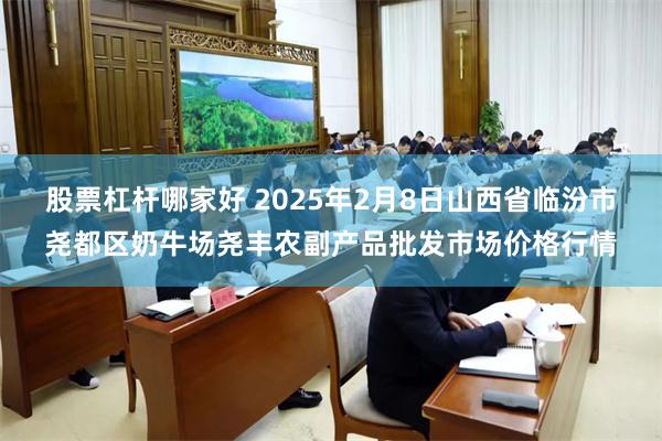 股票杠杆哪家好 2025年2月8日山西省临汾市尧都区奶牛场尧丰农副产品批发市场价格行情