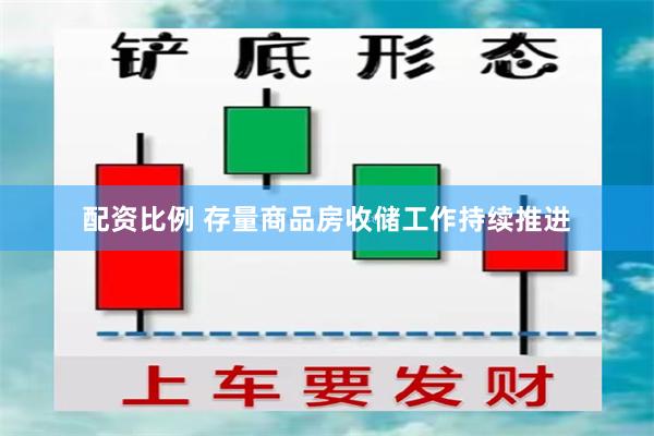 配资比例 存量商品房收储工作持续推进