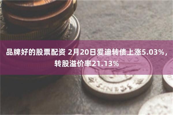 品牌好的股票配资 2月20日爱迪转债上涨5.03%，转股溢价率21.13%