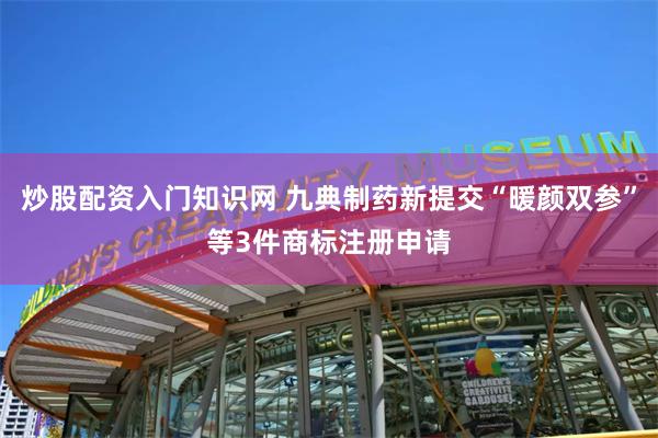 炒股配资入门知识网 九典制药新提交“暖颜双参”等3件商标注册申请