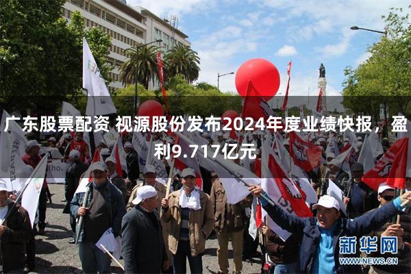 广东股票配资 视源股份发布2024年度业绩快报，盈利9.717亿元