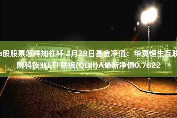 a股股票怎样加杠杆 2月28日基金净值：华夏恒生互联网科技业ETF联接(QDII)A最新净值0.7822