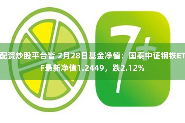 配资炒股平台皆 2月28日基金净值：国泰中证钢铁ETF最新净值1.2449，跌2.12%