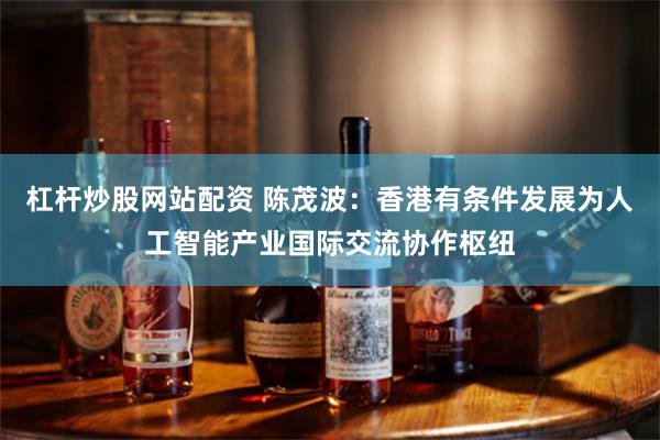 杠杆炒股网站配资 陈茂波：香港有条件发展为人工智能产业国际交流协作枢纽