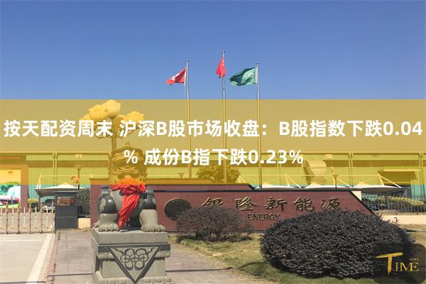 按天配资周末 沪深B股市场收盘：B股指数下跌0.04% 成份B指下跌0.23%