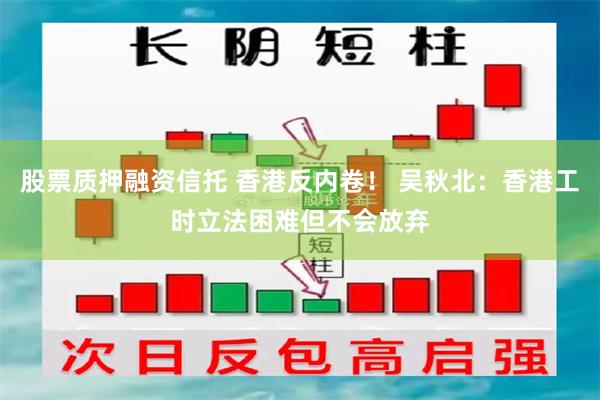 股票质押融资信托 香港反内卷！ 吴秋北：香港工时立法困难但不会放弃